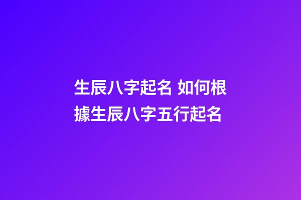 生辰八字起名 如何根據生辰八字五行起名